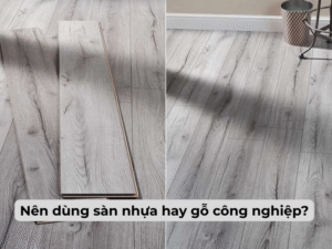 Nên dùng sàn nhựa hay gỗ công nghiệp? So sánh chi tiết ưu nhược điểm